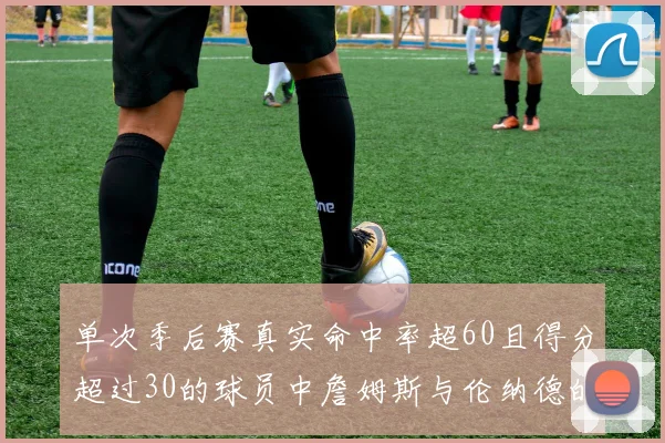 单次季后赛真实命中率超60且得分超过30的球员中詹姆斯与伦纳德的传奇表现