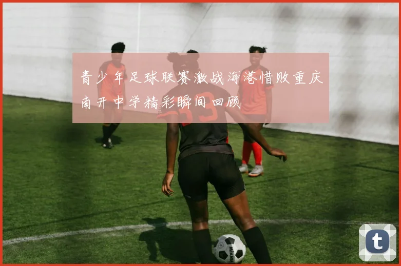 青少年足球联赛激战海港惜败重庆南开中学精彩瞬间回顾