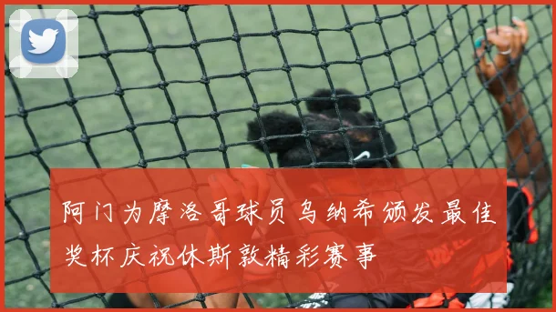 阿门为摩洛哥球员乌纳希颁发最佳奖杯庆祝休斯敦精彩赛事