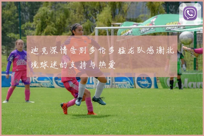 迪克深情告别多伦多猛龙队感谢北境球迷的支持与热爱