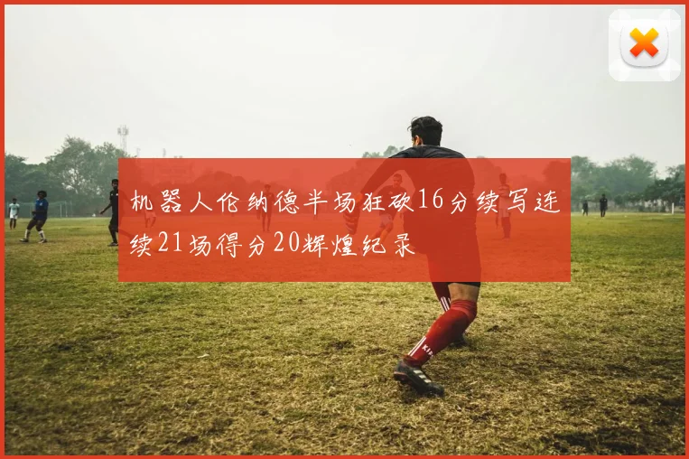 机器人伦纳德半场狂砍16分续写连续21场得分20辉煌纪录