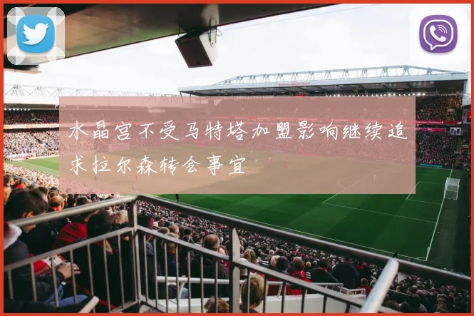 水晶宫不受马特塔加盟影响继续追求拉尔森转会事宜