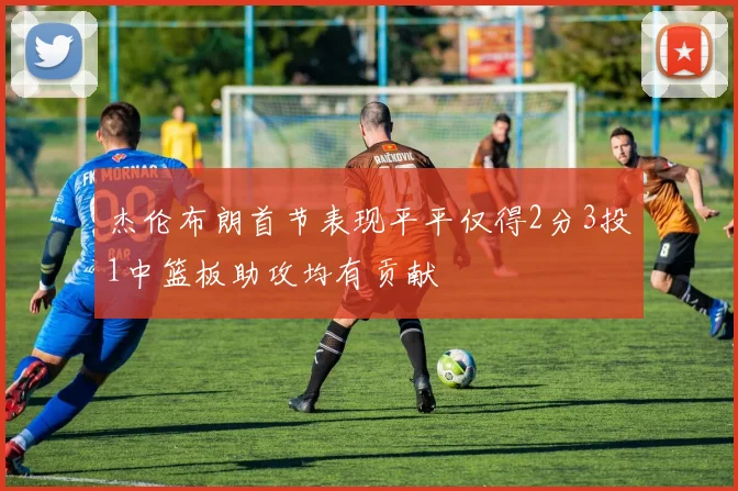 杰伦布朗首节表现平平仅得2分3投1中篮板助攻均有贡献