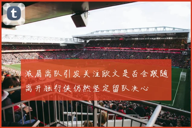 浓眉离队引发关注欧文是否会跟随离开独行侠仍然坚定留队决心