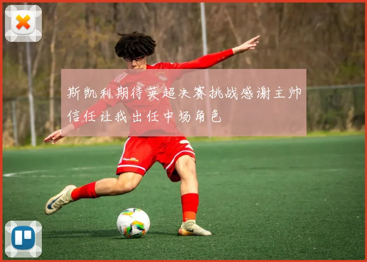 斯凯利期待英超决赛挑战感谢主帅信任让我出任中场角色