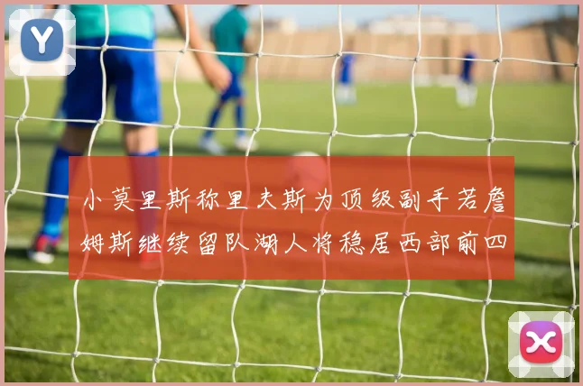 小莫里斯称里夫斯为顶级副手若詹姆斯继续留队湖人将稳居西部前四