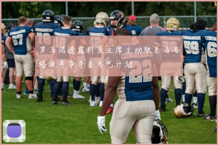 罗马诺透露科莫主席主动联系马洛塔放弃争夺查洛巴计划