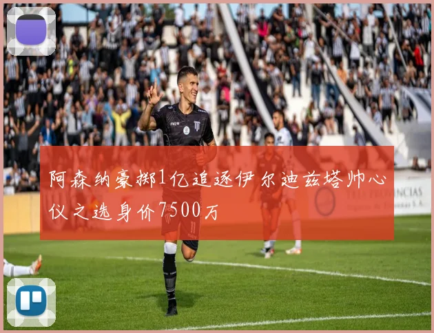 阿森纳豪掷1亿追逐伊尔迪兹塔帅心仪之选身价7500万