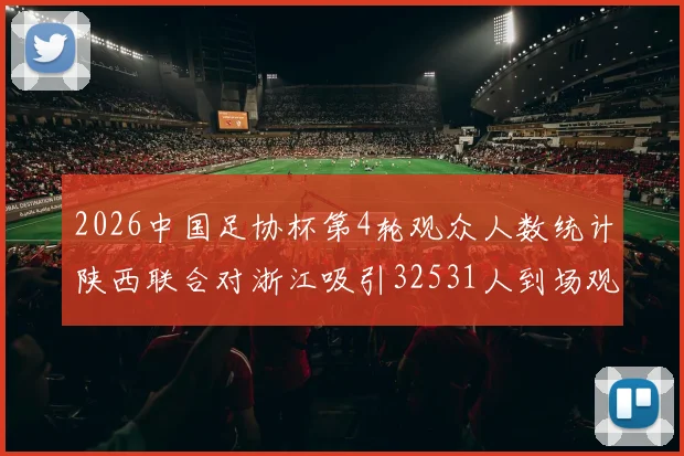 2026中国足协杯第4轮观众人数统计陕西联合对浙江吸引32531人到场观看
