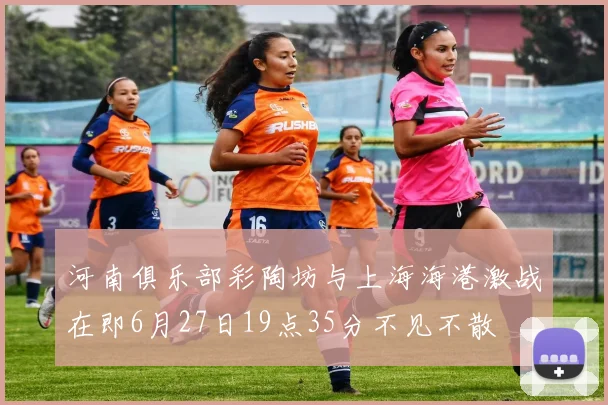河南俱乐部彩陶坊与上海海港激战在即6月27日19点35分不见不散