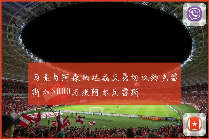 马竞与阿森纳达成交易协议约克雷斯加5000万换阿尔瓦雷斯