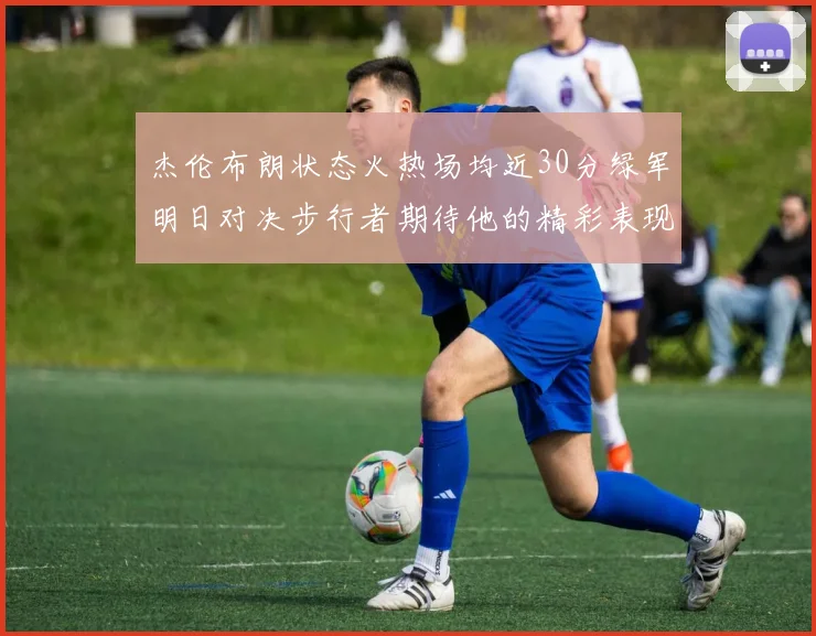杰伦布朗状态火热场均近30分绿军明日对决步行者期待他的精彩表现