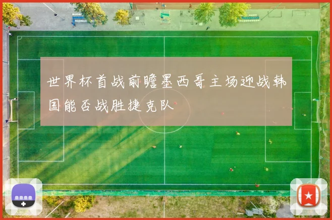 世界杯首战前瞻墨西哥主场迎战韩国能否战胜捷克队
