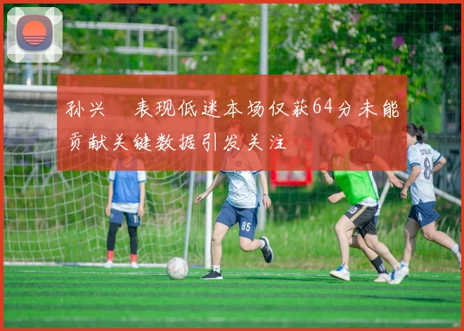 孙兴慜表现低迷本场仅获64分未能贡献关键数据引发关注