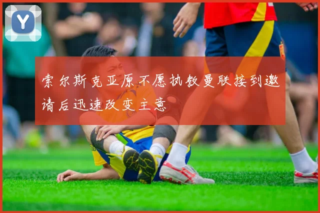 索尔斯克亚原不愿执教曼联接到邀请后迅速改变主意