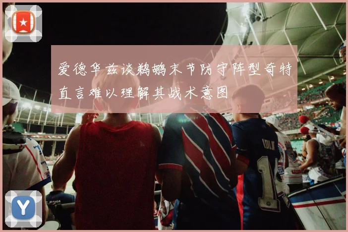 爱德华兹谈鹈鹕末节防守阵型奇特直言难以理解其战术意图