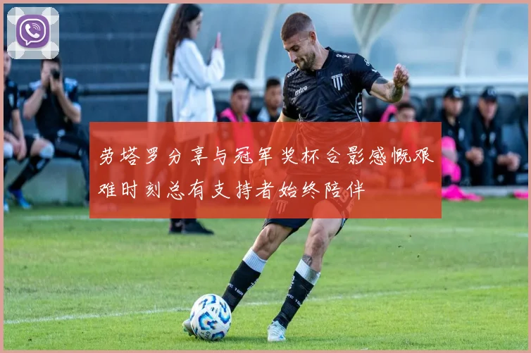 劳塔罗分享与冠军奖杯合影感慨艰难时刻总有支持者始终陪伴