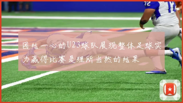 团结一心的U23球队展现整体足球实力赢得比赛是理所当然的结果