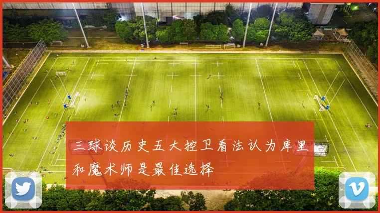 三球谈历史五大控卫看法认为库里和魔术师是最佳选择