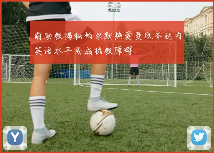 前助教揭秘帕尔默热爱曼联齐达内英语水平或成执教障碍