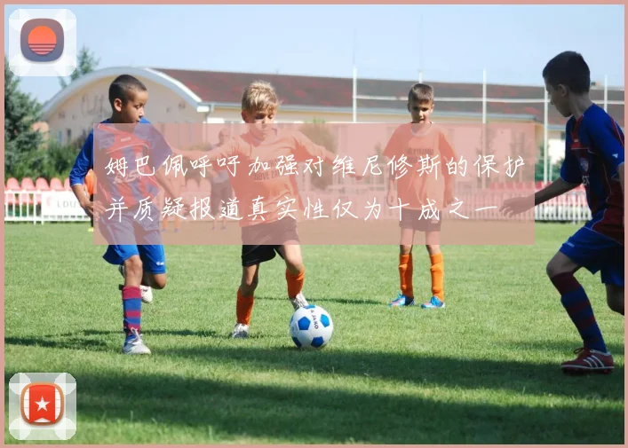 姆巴佩呼吁加强对维尼修斯的保护并质疑报道真实性仅为十成之一