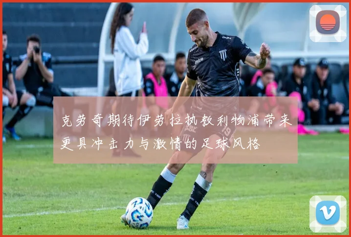 克劳奇期待伊劳拉执教利物浦带来更具冲击力与激情的足球风格