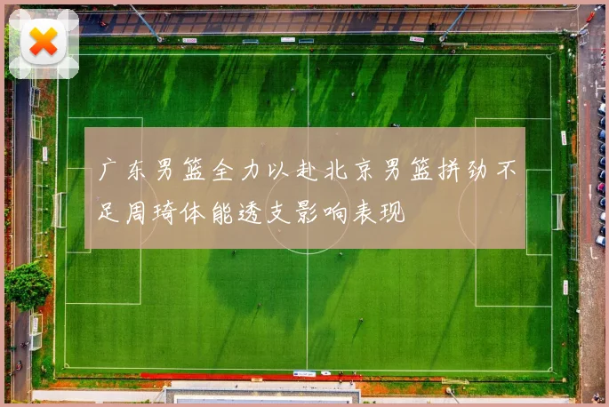 广东男篮全力以赴北京男篮拼劲不足周琦体能透支影响表现