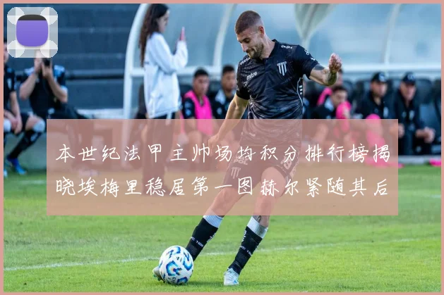本世纪法甲主帅场均积分排行榜揭晓埃梅里稳居第一图赫尔紧随其后
