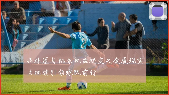 弗林蓬与凯尔凯兹蜕变之夜展现实力继续引领球队前行