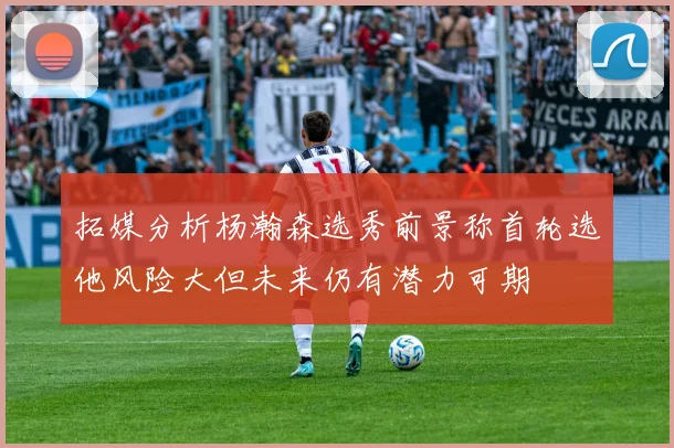 拓媒分析杨瀚森选秀前景称首轮选他风险大但未来仍有潜力可期